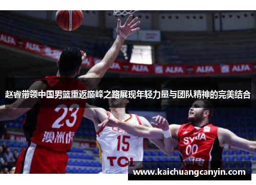 赵睿带领中国男篮重返巅峰之路展现年轻力量与团队精神的完美结合